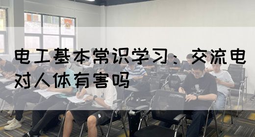 电工基本常识学习：交流电对人体有害吗