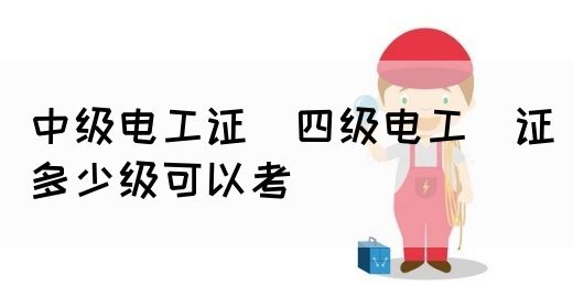 中级电工证：四级电工证多少级可以考(图1)