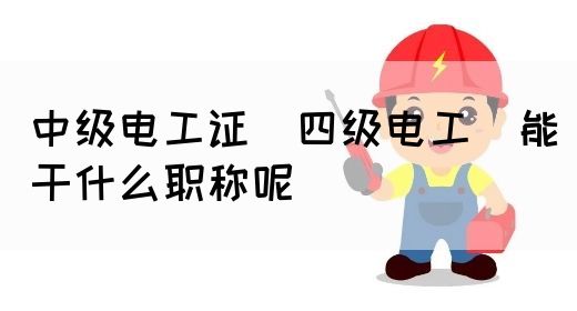 中级电工证（四级电工）能干什么职称呢(图1)