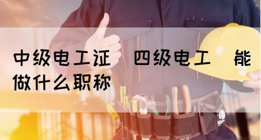 中级电工证（四级电工）能做什么职称