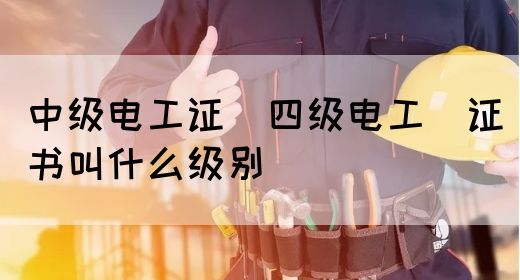 中级电工证：四级电工证书叫什么级别