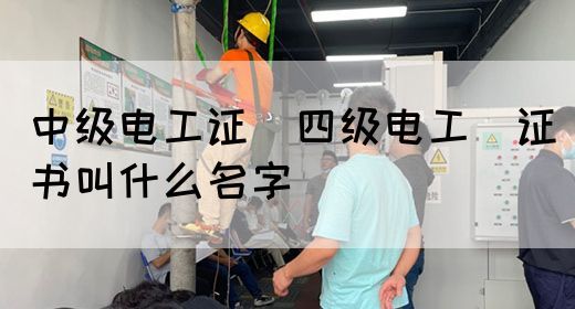 中级电工证：四级电工证书叫什么名字