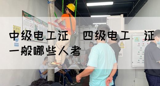 中级电工证：四级电工证一般哪些人考(图1)