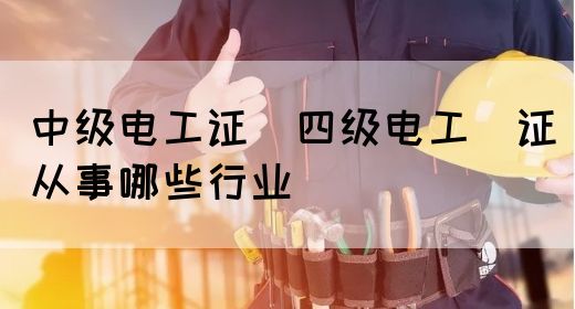 中级电工证：四级电工证从事哪些行业