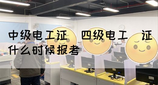 中级电工证：四级电工证什么时候报考