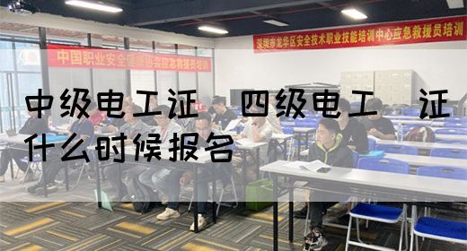 中级电工证：四级电工证什么时候报名