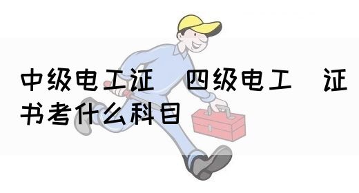 中级电工证：四级电工证书考什么科目(图1)