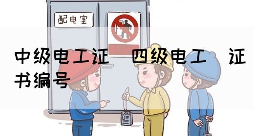 中级电工证：四级电工证书编号