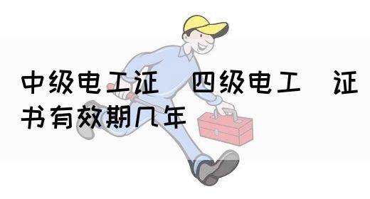 中级电工证：四级电工证书有效期几年