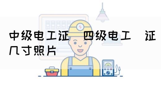 中级电工证：四级电工证几寸照片