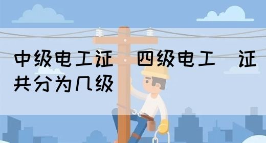 中级电工证：四级电工证共分为几级