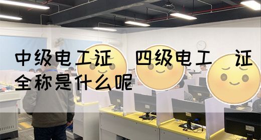 中级电工证：四级电工证全称是什么呢