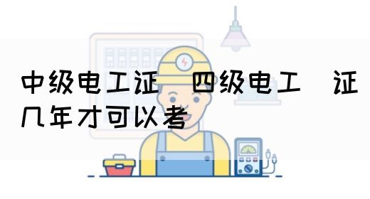 中级电工证：四级电工证几年才可以考