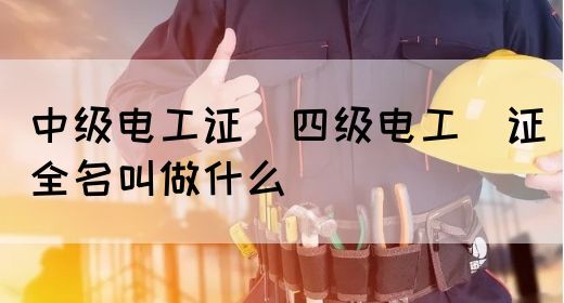 中级电工证：四级电工证全名叫做什么