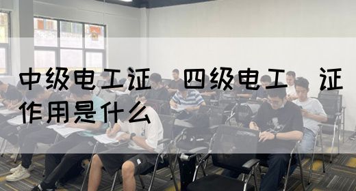 中级电工证：四级电工证作用是什么