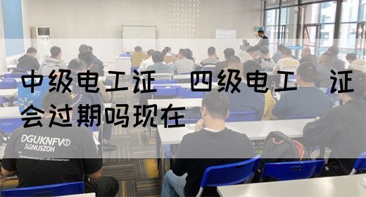 中级电工证：四级电工证会过期吗现在