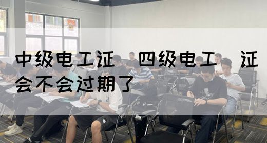 中级电工证：四级电工证会不会过期了