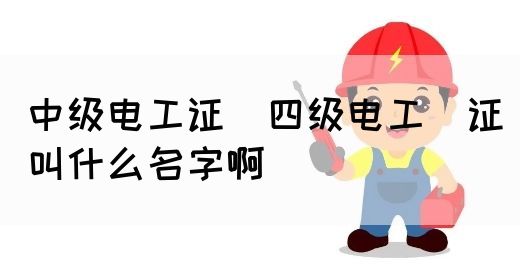 中级电工证：四级电工证叫什么名字啊