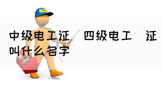 中级电工证：四级电工证叫什么名字