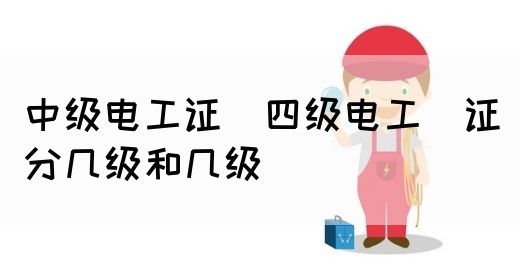 中级电工证：四级电工证分几级和几级