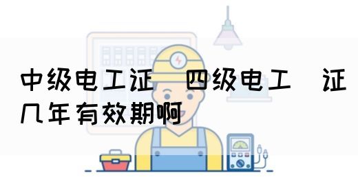 中级电工证：四级电工证几年有效期啊