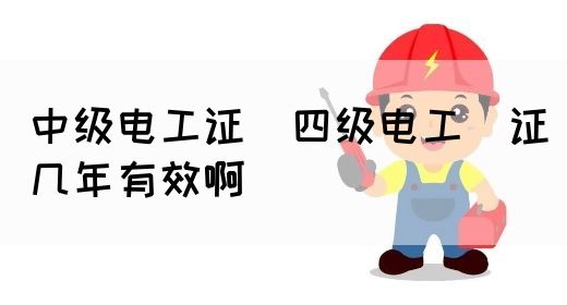 中级电工证：四级电工证几年有效啊