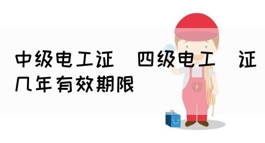 中级电工证：四级电工证几年有效期限(图1)