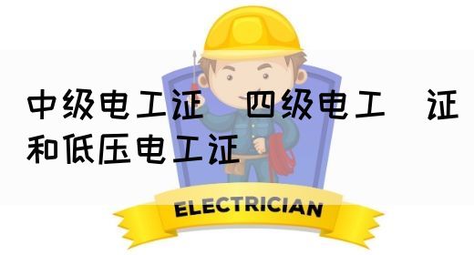 中级电工证：四级电工证和低压电工证