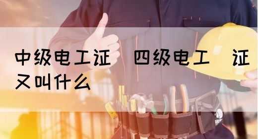 中级电工证：四级电工证又叫什么