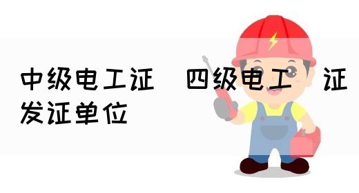 中级电工证：四级电工证发证单位