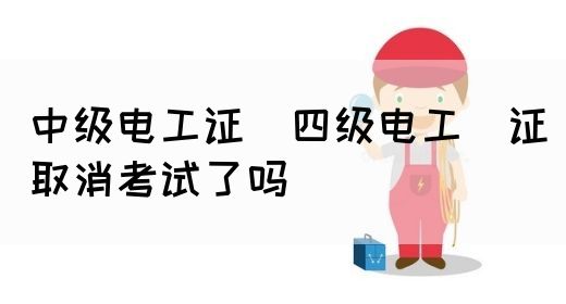 中级电工证：四级电工证取消考试了吗(图1)