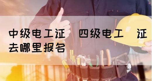 中级电工证：四级电工证去哪里报名(图1)