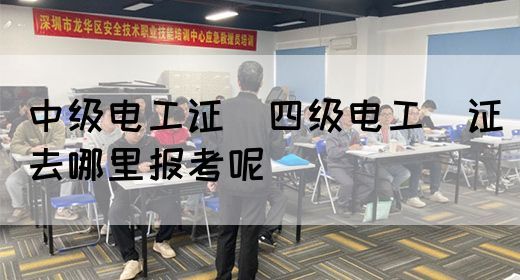 中级电工证：四级电工证去哪里报考呢