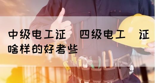 中级电工证：四级电工证啥样的好考些