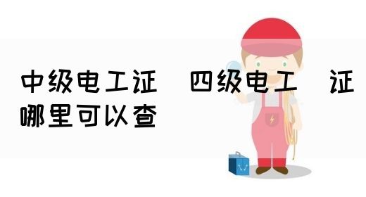 中级电工证：四级电工证哪里可以查