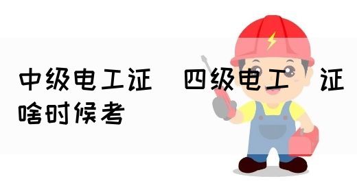 中级电工证：四级电工证啥时候考