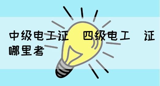 中级电工证：四级电工证哪里考(图1)