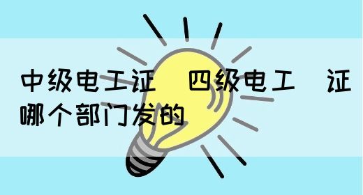 中级电工证：四级电工证哪个部门发的(图1)