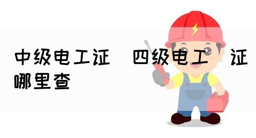 中级电工证：四级电工证哪里查