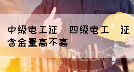 中级电工证：四级电工证含金量高不高