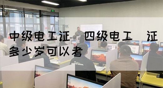 中级电工证：四级电工证多少岁可以考(图1)