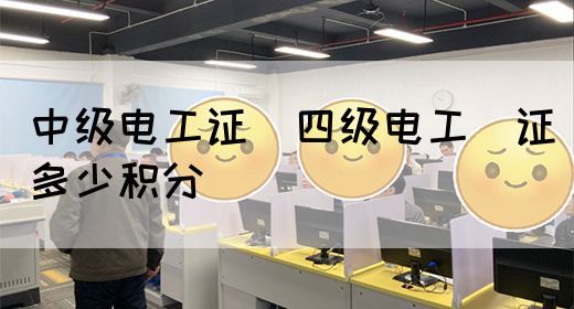 中级电工证：四级电工证多少积分