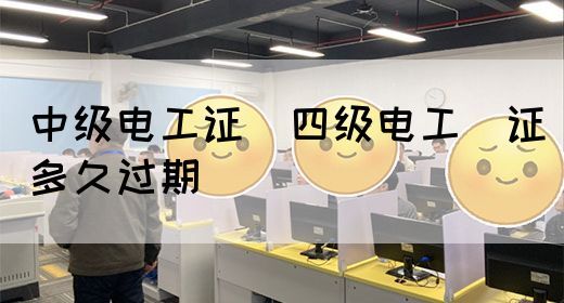 中级电工证：四级电工证多久过期