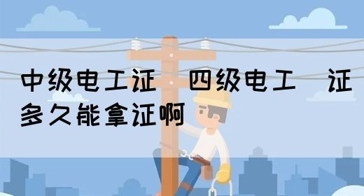 中级电工证：四级电工证多久能拿证啊