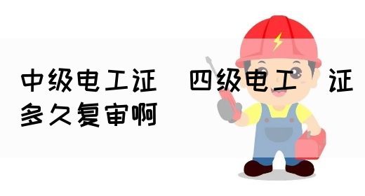 中级电工证：四级电工证多久复审啊