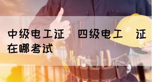 中级电工证：四级电工证在哪考试(图1)