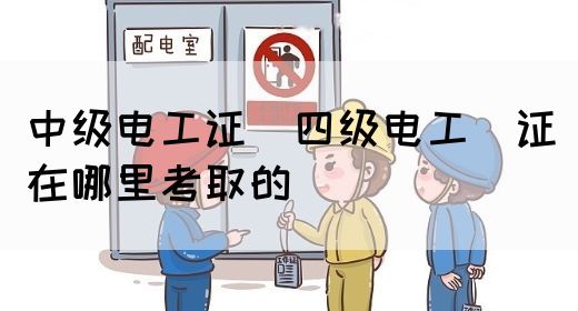 中级电工证：四级电工证在哪里考取的