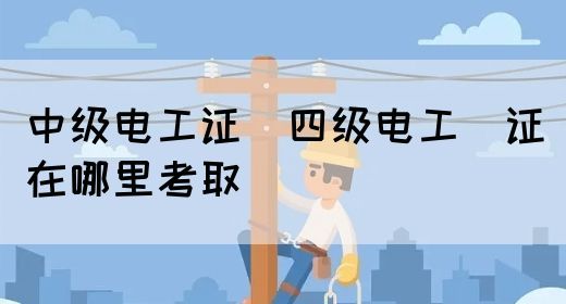 中级电工证：四级电工证在哪里考取