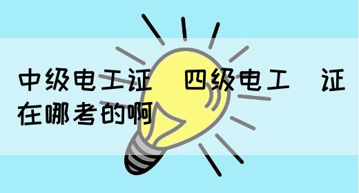 中级电工证：四级电工证在哪考的啊(图1)