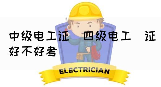 中级电工证：四级电工证好不好考